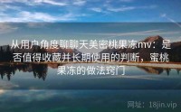 从用户角度聊聊天美密桃果冻mv：是否值得收藏并长期使用的判断，蜜桃果冻的做法窍门