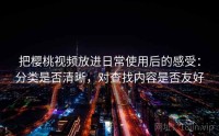 把樱桃视频放进日常使用后的感受：分类是否清晰，对查找内容是否友好