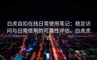 白虎自扣在线日常使用笔记：稳定访问与日常使用的可靠性评估，白虎虎式