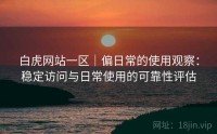白虎网站一区｜偏日常的使用观察：稳定访问与日常使用的可靠性评估