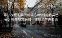 第一次用天美密桃果冻mv时的真实感受：哪些地方好用，哪些地方需要适应