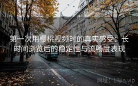 第一次用樱桃视频时的真实感受：长时间浏览后的稳定性与流畅度表现