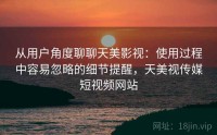 从用户角度聊聊天美影视：使用过程中容易忽略的细节提醒，天美视传媒短视频网站