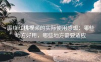 围绕红桃视频的实际使用感想：哪些地方好用，哪些地方需要适应