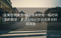 天美密桃果冻mv｜连续使用一段时间后的感受：更适合碎片时间还是长时间浏览