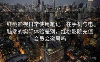 红桃影视日常使用笔记：在手机与电脑端的实际体验差别，红桃影院充值会员会盗号吗