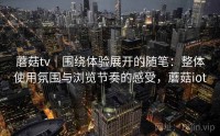 蘑菇tv｜围绕体验展开的随笔：整体使用氛围与浏览节奏的感受，蘑菇iot