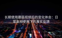 长期使用蘑菇视频后的变化体会：日常高频使用下的真实反馈