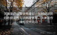天美影视日常使用笔记：长时间浏览后的稳定性与流畅度表现，天美视传媒短视频网站
