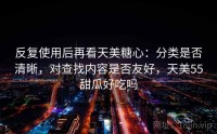 反复使用后再看天美糖心：分类是否清晰，对查找内容是否友好，天美55甜瓜好吃吗
