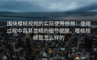 围绕樱桃视频的实际使用感想：使用过程中容易忽略的细节提醒，樱桃视频是怎么样的