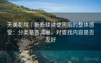 天美影院｜断断续续使用后的整体感受：分类是否清晰，对查找内容是否友好