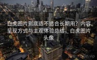 白虎图片到底适不适合长期用？内容呈现方式与主观体验总结，白虎图片头像