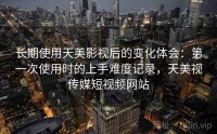 长期使用天美影视后的变化体会：第一次使用时的上手难度记录，天美视传媒短视频网站