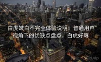 白虎嫩白不完全体验说明:普通用户视角下的优缺点盘点,白虎好嘛