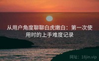 从用户角度聊聊白虎嫩白：第一次使用时的上手难度记录