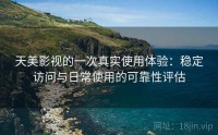 天美影视的一次真实使用体验：稳定访问与日常使用的可靠性评估