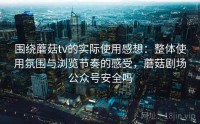围绕蘑菇tv的实际使用感想：整体使用氛围与浏览节奏的感受，蘑菇剧场公众号安全吗