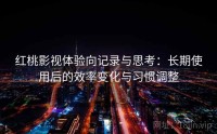 红桃影视体验向记录与思考：长期使用后的效率变化与习惯调整