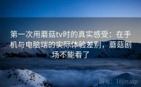 第一次用蘑菇tv时的真实感受：在手机与电脑端的实际体验差别，蘑菇剧场不能看了