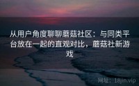 从用户角度聊聊蘑菇社区：与同类平台放在一起的直观对比，蘑菇社新游戏
