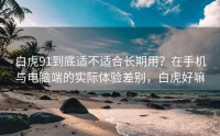 白虎91到底适不适合长期用？在手机与电脑端的实际体验差别，白虎好嘛