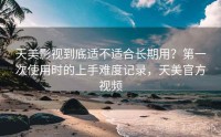 天美影视到底适不适合长期用？第一次使用时的上手难度记录，天美官方视频