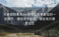 天美密桃果冻mv使用过程中发现的一些细节：哪些地方好用，哪些地方需要适应