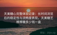 天美糖心完整体验记录：长时间浏览后的稳定性与流畅度表现，天美糖艺棒棒糖多少钱一盒