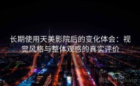 长期使用天美影院后的变化体会：视觉风格与整体观感的真实评价