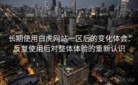 长期使用白虎网站一区后的变化体会：反复使用后对整体体验的重新认识