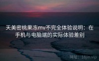 天美密桃果冻mv不完全体验说明:在手机与电脑端的实际体验差别