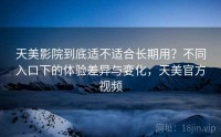 天美影院到底适不适合长期用？不同入口下的体验差异与变化，天美官方视频