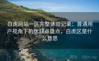 白虎网站一区完整体验记录：普通用户视角下的优缺点盘点，白虎区是什么意思