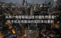 从用户角度聊聊白虎视频免费观看：在手机与电脑端的实际体验差别