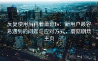 反复使用后再看蘑菇tv：新用户最容易遇到的问题与应对方式，蘑菇剧场主页