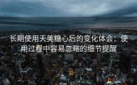 长期使用天美糖心后的变化体会：使用过程中容易忽略的细节提醒