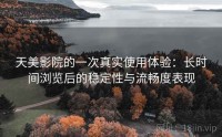 天美影院的一次真实使用体验：长时间浏览后的稳定性与流畅度表现