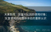 天美影院｜反复对比后的使用印象：反复使用后对整体体验的重新认识