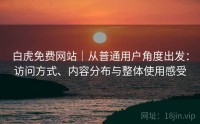 白虎免费网站｜从普通用户角度出发：访问方式、内容分布与整体使用感受