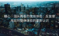 糖心｜回头再看的使用体会：反复使用后对整体体验的重新认识