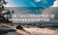 蘑菇视频|站在实用角度的整理:使用过程中容易忽略的细节提醒