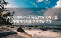 天美密桃果冻mv不完全体验说明：整体使用氛围与浏览节奏的感受