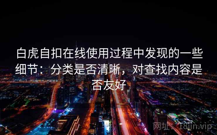 白虎自扣在线使用过程中发现的一些细节:分类是否清晰,对查找内容是否友好 白虎自扣在线使用过程中发现的一些细节:分类是否清晰,对查找内容是否友好