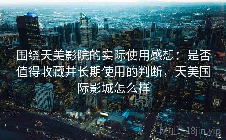 围绕天美影院的实际使用感想：是否值得收藏并长期使用的判断，天美国际影城怎么样