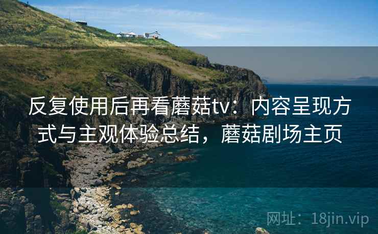 反复使用后再看蘑菇tv：内容呈现方式与主观体验总结，蘑菇剧场主页