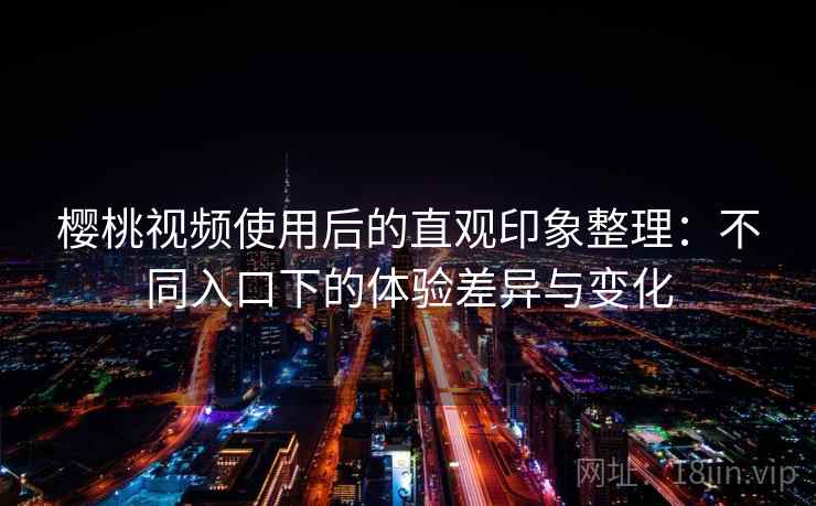 樱桃视频使用后的直观印象整理:不同入口下的体验差异与变化 樱桃视频使用后的直观印象整理:不同入口下的体验差异与变化