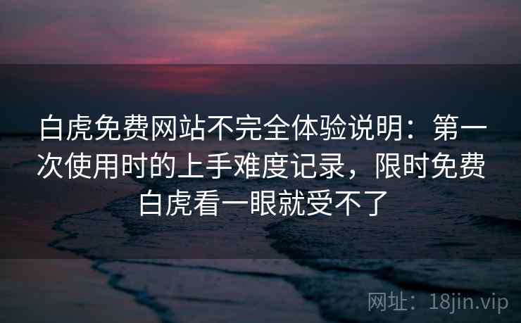 白虎免费网站不完全体验说明:第一次使用时的上手难度记录,限时免费白虎看一眼就受不了 白虎免费网站不完全体验说明:第一次使用时的上手难度记录,限时免费白虎看一眼就受不了