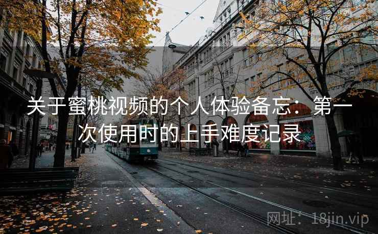 关于蜜桃视频的个人体验备忘:第一次使用时的上手难度记录 关于蜜桃视频的个人体验备忘:第一次使用时的上手难度记录