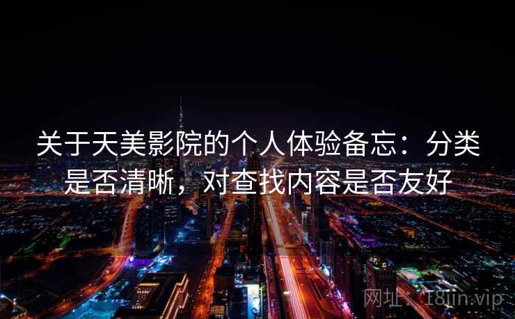 关于天美影院的个人体验备忘:分类是否清晰,对查找内容是否友好 关于天美影院的个人体验备忘:分类是否清晰,对查找内容是否友好
